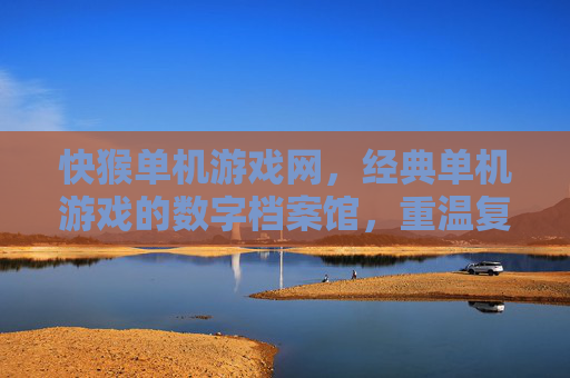 快猴单机游戏网，经典单机游戏的数字档案馆，重温复古乐趣的宝藏平台，快猴单机游戏网，经典单机游戏的数字档案馆，重温复古乐趣的宝藏平台