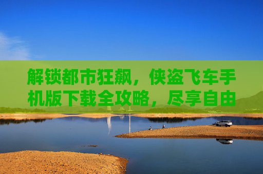 解锁都市狂飙,侠盗飞车手机版下载全攻略,尽享自由驰骋的快感,解锁都市狂飙,侠盗飞车手机版下载全攻略,尽享自由驰骋的快感