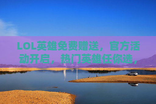 LOL英雄免费赠送,官方活动开启,热门英雄任你选,轻松体验新玩法!