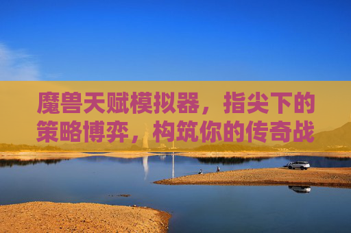 魔兽天赋模拟器,指尖下的策略博弈,构筑你的传奇战甲,魔兽天赋模拟器,指尖策略博弈,构筑传奇战甲