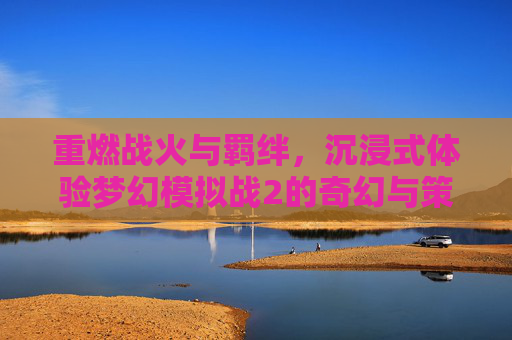 重燃战火与羁绊,沉浸式体验梦幻模拟战2的奇幻与策略魅力,重燃战火与羁绊,沉浸式体验梦幻模拟战2的奇幻与策略魅力