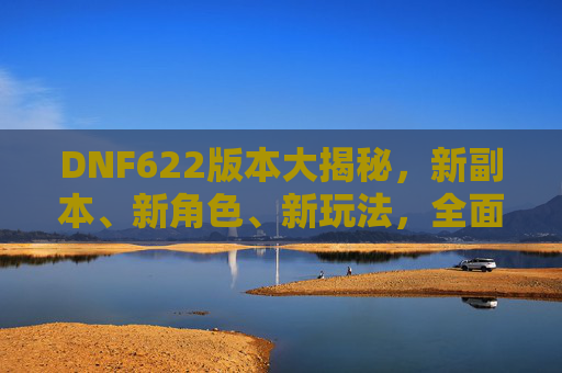 DNF622版本大揭秘,新副本、新角色、新玩法,全面解析622更新内容与策略