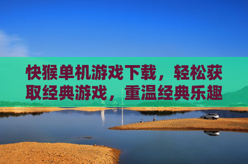 快猴单机游戏下载,轻松获取经典游戏,重温经典乐趣与挑战