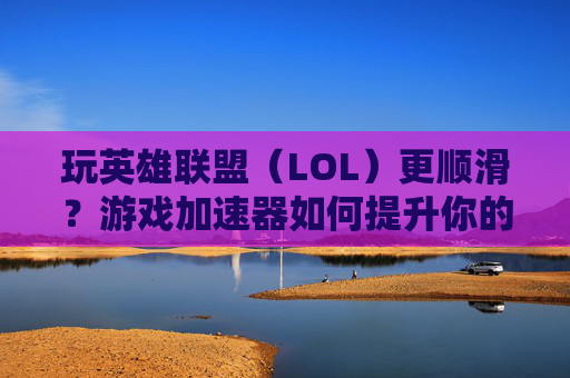 玩英雄联盟(LOL)更顺滑?游戏加速器如何提升你的游戏体验
