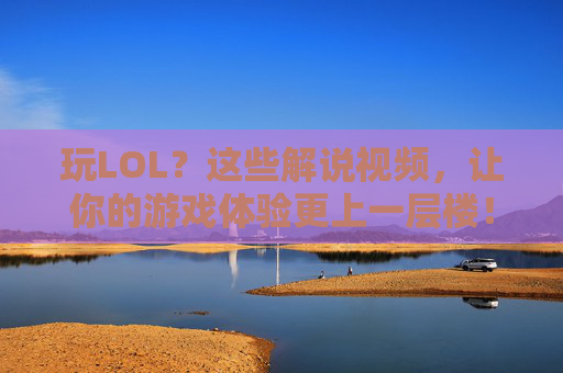 玩LOL?这些解说视频,让你的游戏体验更上一层楼!