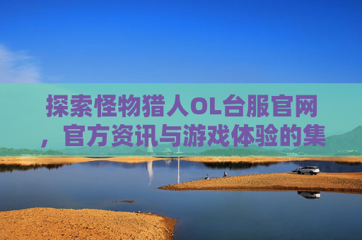 探索怪物猎人OL台服官网,官方资讯与游戏体验的集结地