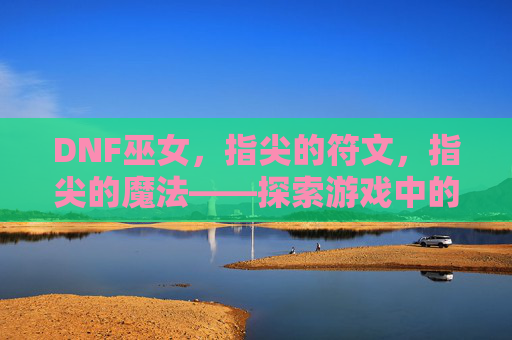 DNF巫女,指尖的符文,指尖的魔法——探索游戏中的神秘治愈者
