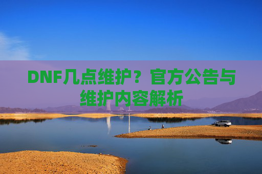 DNF几点维护？官方公告与维护内容解析