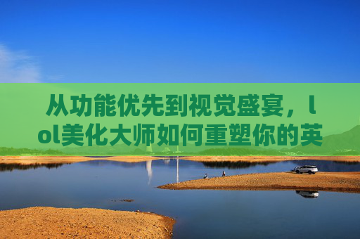 从功能优先到视觉盛宴,lol美化大师如何重塑你的英雄联盟游戏界面