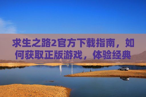 求生之路2官方下载指南,如何获取正版游戏,体验经典合作生存恐怖?求生之路2官方下载指南,如何获取正版,体验经典合作生存恐怖?