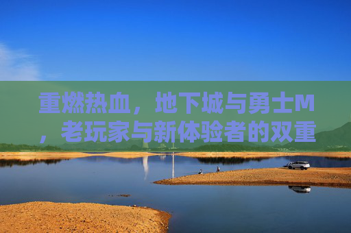 重燃热血，地下城与勇士M，老玩家与新体验者的双重共鸣