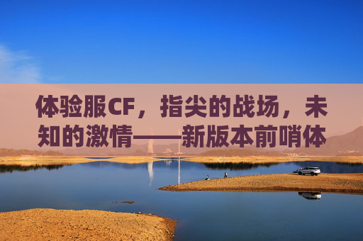 体验服CF，指尖的战场，未知的激情——新版本前哨体验记