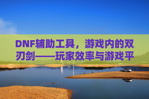 DNF辅助工具,游戏内的双刃剑——玩家效率与游戏平衡的博弈