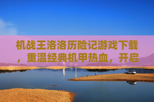 机战王洛洛历险记游戏下载,重温经典机甲热血,开启童年冒险新篇章,机战王洛洛历险记游戏下载,重温经典机甲热血,开启童年冒险新篇章