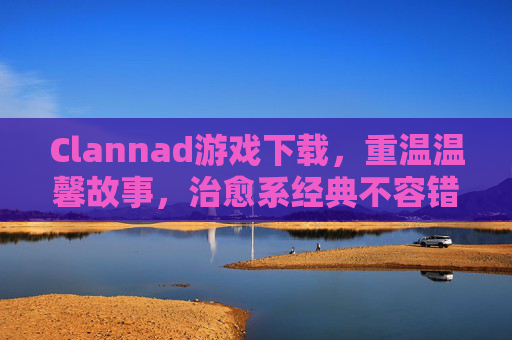 Clannad游戏下载，重温温馨故事，治愈系经典不容错过，Clannad游戏下载，重温温馨治愈经典，不容错过