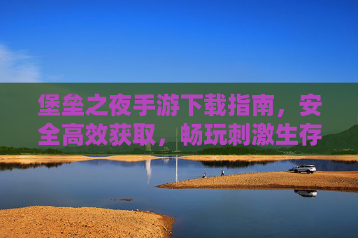 堡垒之夜手游下载指南，安全高效获取，畅玩刺激生存挑战