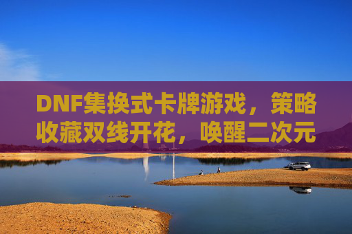 DNF集换式卡牌游戏,策略收藏双线开花,唤醒二次元玩家的卡牌新热情
