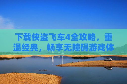 下载侠盗飞车4全攻略，重温经典，畅享无障碍游戏体验
