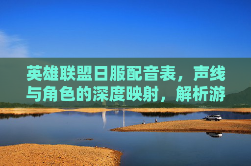 英雄联盟日服配音表,声线与角色的深度映射,解析游戏内对话背后的配音魅力,英雄联盟日服配音表,声线与角色的深度映射,解析游戏内对话背后的配音魅力