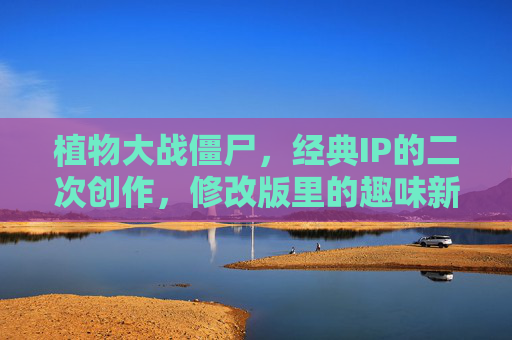 植物大战僵尸,经典IP的二次创作,修改版里的趣味新世界