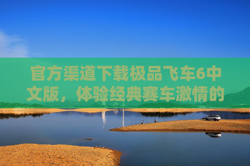 官方渠道下载极品飞车6中文版，体验经典赛车激情的可靠途径