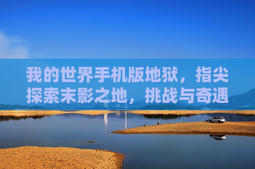 我的世界手机版地狱,指尖探索末影之地,挑战与奇遇的全新体验