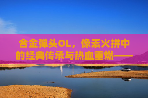 合金弹头OL,像素火拼中的经典传承与热血重燃——重温街机时代,再战像素战场,合金弹头OL,像素火拼中的经典传承与热血重燃——重温街机时代,再战像素战场