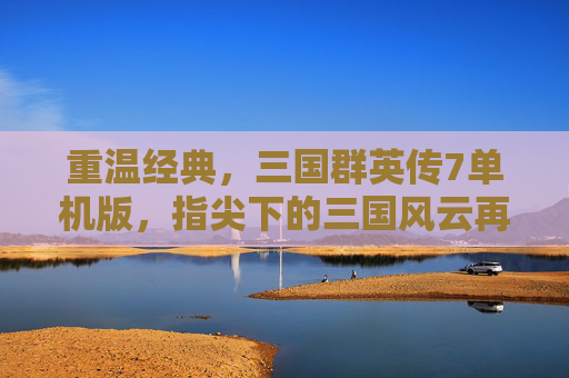重温经典，三国群英传7单机版，指尖下的三国风云再续