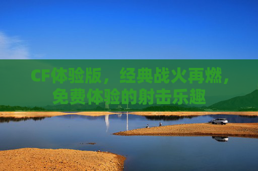 CF体验版,经典战火再燃,免费体验的射击乐趣