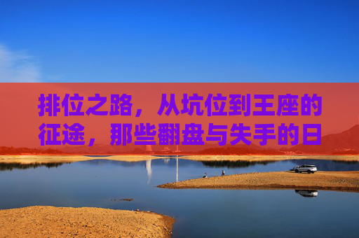 排位之路，从坑位到王座的征途，那些翻盘与失手的日常，排位征途，从坑位到王座的翻盘与失手日常