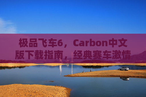 极品飞车6,Carbon中文版下载指南,经典赛车激情与本地化体验的完美融合,极品飞车6,Carbon中文版下载指南,经典赛车激情与本地化体验的完美融合