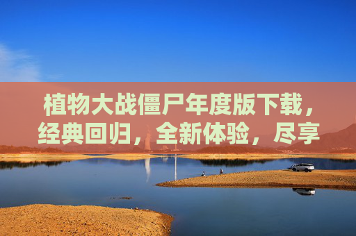 植物大战僵尸年度版下载，经典回归，全新体验，尽享欢乐时光，植物大战僵尸年度版下载，经典回归，全新体验，尽享欢乐时光