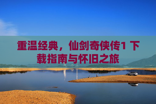 重温经典，仙剑奇侠传1 下载指南与怀旧之旅