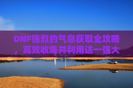 DNF强烈的气息获取全攻略，高效收集并利用这一强大资源
