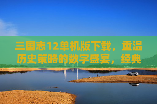 三国志12单机版下载,重温历史策略的数字盛宴,经典三国体验尽在指尖