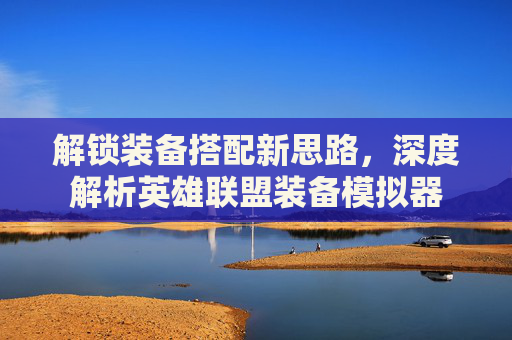 解锁装备搭配新思路，深度解析英雄联盟装备模拟器