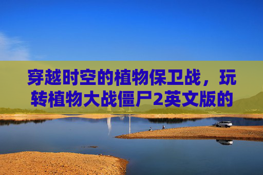 穿越时空的植物保卫战，玩转植物大战僵尸2英文版的趣味与收获