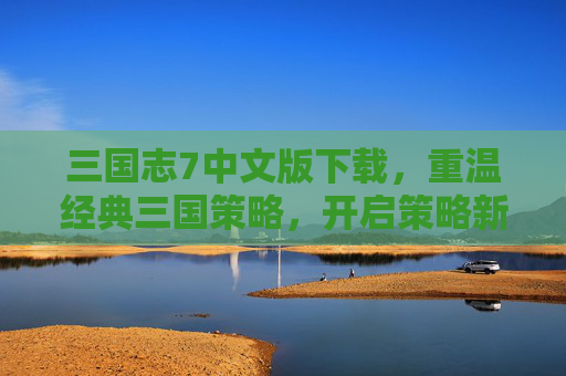 三国志7中文版下载，重温经典三国策略，开启策略新篇章