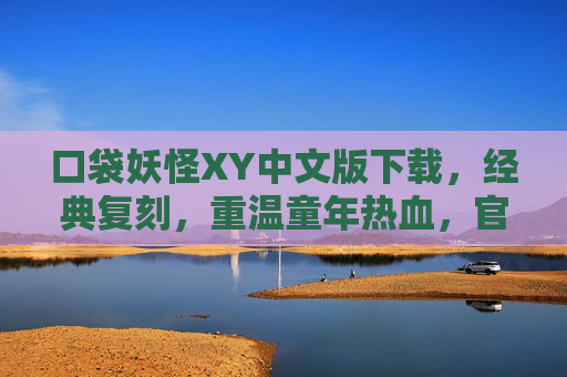 口袋妖怪XY中文版下载，经典复刻，重温童年热血，官方正版一键获取指南