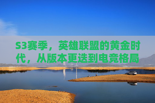 S3赛季,英雄联盟的黄金时代,从版本更迭到电竞格局的初成,S3赛季,英雄联盟黄金时代,从版本更迭到电竞格局初成