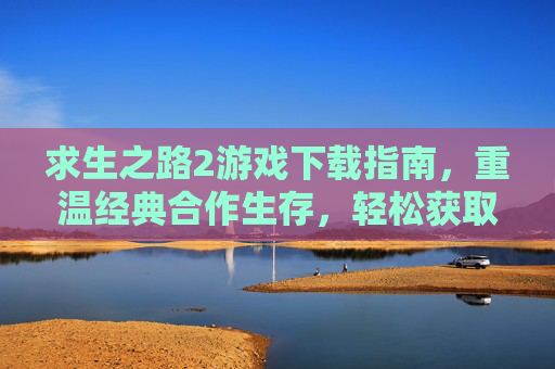 求生之路2游戏下载指南，重温经典合作生存，轻松获取正版体验，求生之路2游戏下载指南，重温经典合作生存，轻松获取正版体验