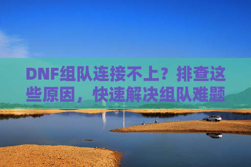 DNF组队连接不上?排查这些原因,快速解决组队难题!DNF组队连接不上?排查这些原因,快速解决组队难题!