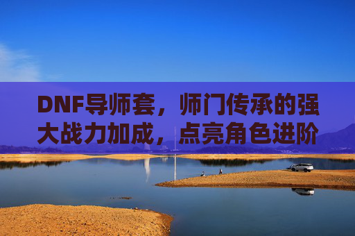 DNF导师套,师门传承的强大战力加成,点亮角色进阶之路,DNF导师套,师门传承的战力加成,点亮角色进阶之路