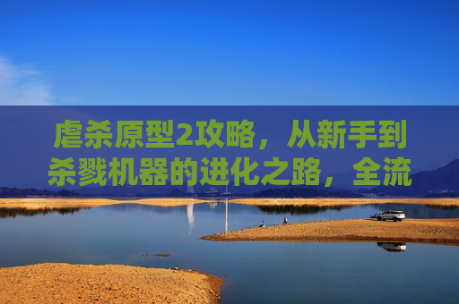 虐杀原型2攻略,从新手到杀戮机器的进化之路,全流程通关技巧与生存策略,虐杀原型2攻略,从新手到杀戮机器的进化之路,全流程通关技巧与生存策略