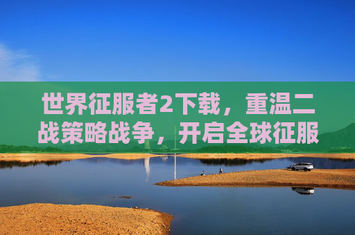 世界征服者2下载，重温二战策略战争，开启全球征服之旅，世界征服者2下载，重温二战策略战争，开启全球征服之旅