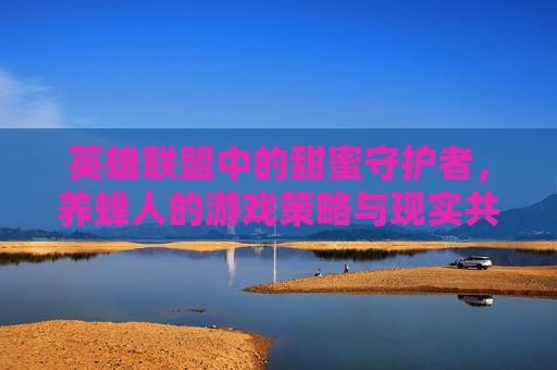 英雄联盟中的甜蜜守护者,养蜂人的游戏策略与现实共鸣,英雄联盟中的甜蜜守护者,养蜂人的游戏策略与现实共鸣