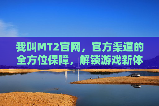 我叫MT2官网,官方渠道的全方位保障,解锁游戏新体验的钥匙,我叫MT2官网,官方渠道的全方位保障,解锁游戏新体验的钥匙
