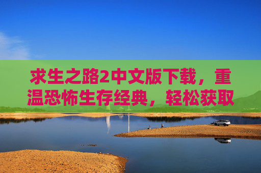求生之路2中文版下载,重温恐怖生存经典,轻松获取中文版游戏体验,求生之路2中文版下载,重温恐怖生存经典,轻松获取中文版游戏体验