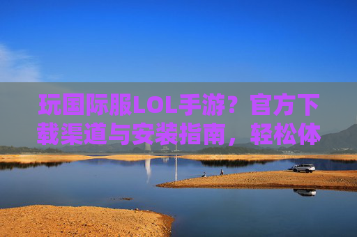 玩国际服LOL手游？官方下载渠道与安装指南，轻松体验全球玩家对战，玩国际服LOL手游？官方下载渠道与安装指南，轻松体验全球玩家对战