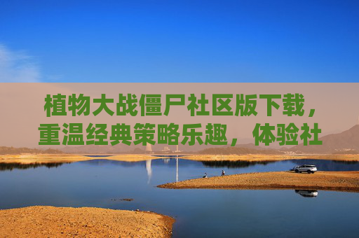 植物大战僵尸社区版下载,重温经典策略乐趣,体验社区互动新玩法,植物大战僵尸社区版下载,重温经典策略乐趣,体验社区互动新玩法